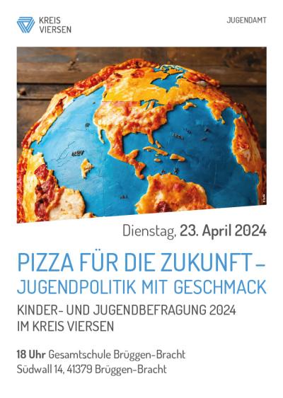 Weißes Plakat oben links Logo Kreis Viersen, rechts schwarze Großbuchstaben „Jugendamt“, darunter Bild von oberer Erdhalbkugel mit blauer Fläche für Meere & Kontinente aus Pizza & Belag, unter Bild rechts in schwarz „Dienstag, 23. April 2024“, darunter blaue Großbuchstaben „Pizza für die Zukunft – Jugendpolitik mit Geschmack“, darunter schwarze Großbuchstaben „Kinder- und Jugendbefragung 2024 im Kreis Viersen“, darunter in schwarz „18 Uhr Gesamtschule Brüggen-Bracht, Südwall 14, 41379 Brüggen“