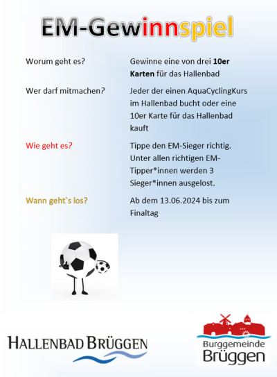 Oben Schriftzug in schwarz, rot, gold „EM-Gewinnspiel“, darunter zwei Spalten mit Informationen, linksFragen in schwarz, rot, gold, rechts Antworten in schwarz, Informationen: Gewinn eine von drei 10er Karten für Hallenbad, nur Aquacycling-Teilnehmer oder 10er Karten Käufer, vom 13.06.2024 bis Finaltag, darunter Bild von schwarz-weißen Fußball mit Armen und Beinen, in linkem Arm hält er kleinen schwarz-weißen Fußball, unten links Logo Hallenbad Brüggen, rechts Burggemeinde Brüggen, blau-weißer Hintergrund